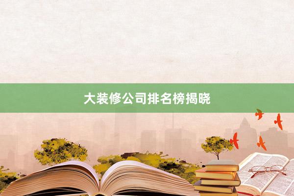 大装修公司排名榜揭晓