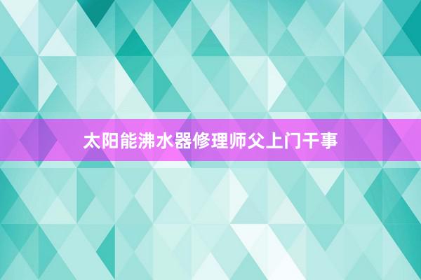太阳能沸水器修理师父上门干事