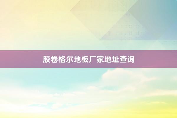 胶卷格尔地板厂家地址查询