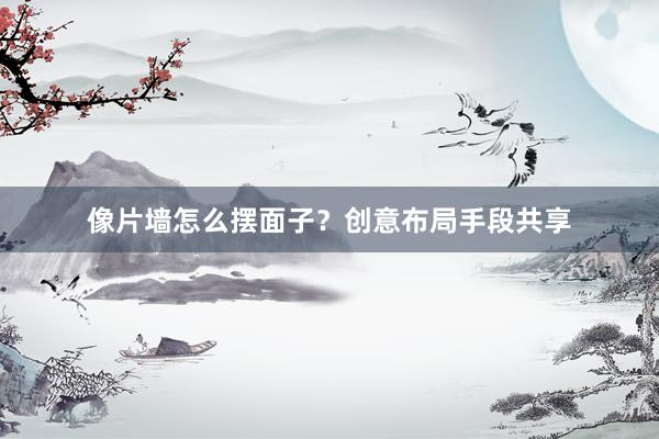 像片墙怎么摆面子？创意布局手段共享