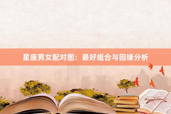 星座男女配对图：最好组合与因缘分析