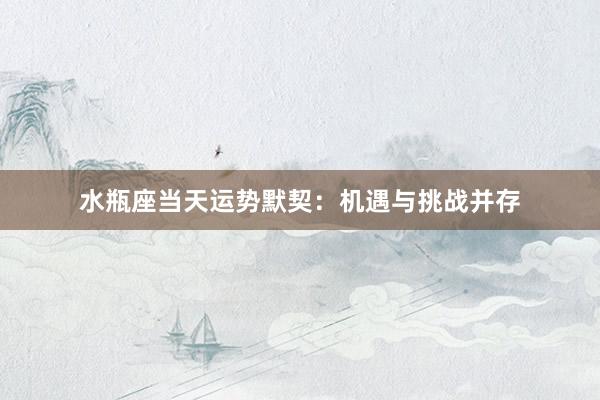 水瓶座当天运势默契：机遇与挑战并存