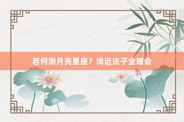 若何测月亮星座？浅近法子全理会