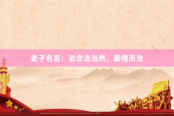 老子名言：说念法当然，鄙俚而治