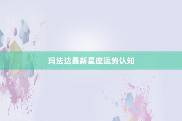 玛法达最新星座运势认知