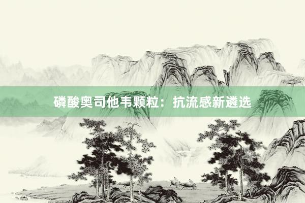 磷酸奥司他韦颗粒：抗流感新遴选