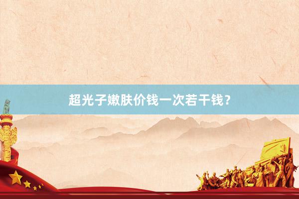 超光子嫩肤价钱一次若干钱？