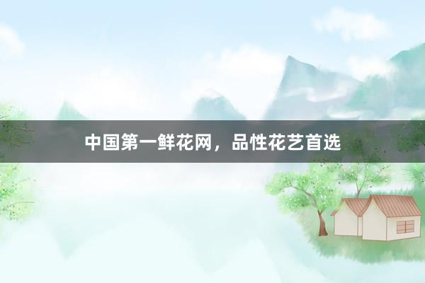 中国第一鲜花网，品性花艺首选