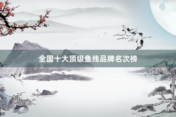 全国十大顶级鱼线品牌名次榜