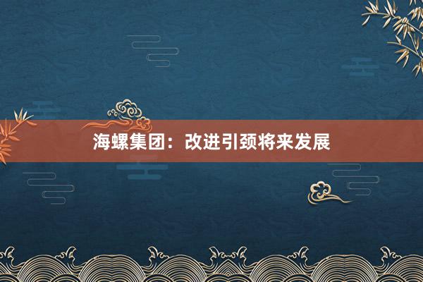 海螺集团：改进引颈将来发展