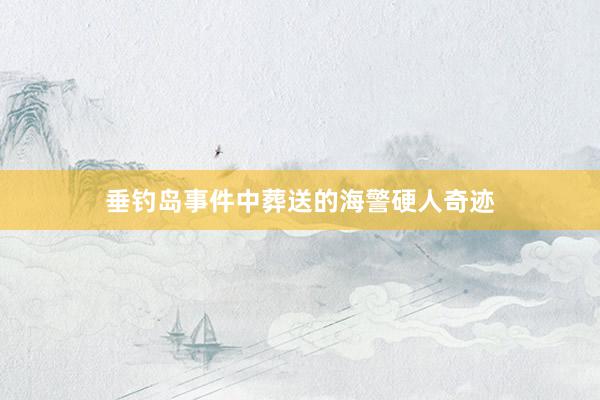 垂钓岛事件中葬送的海警硬人奇迹