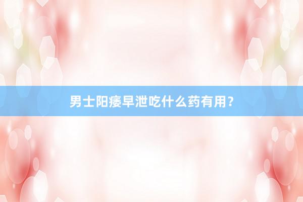 男士阳痿早泄吃什么药有用？